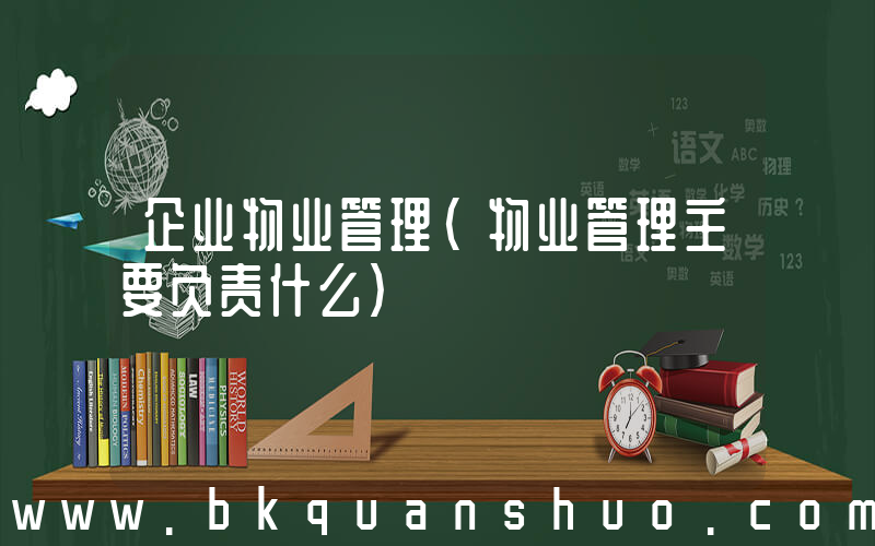 企业物业管理(物业管理主要负责什么)