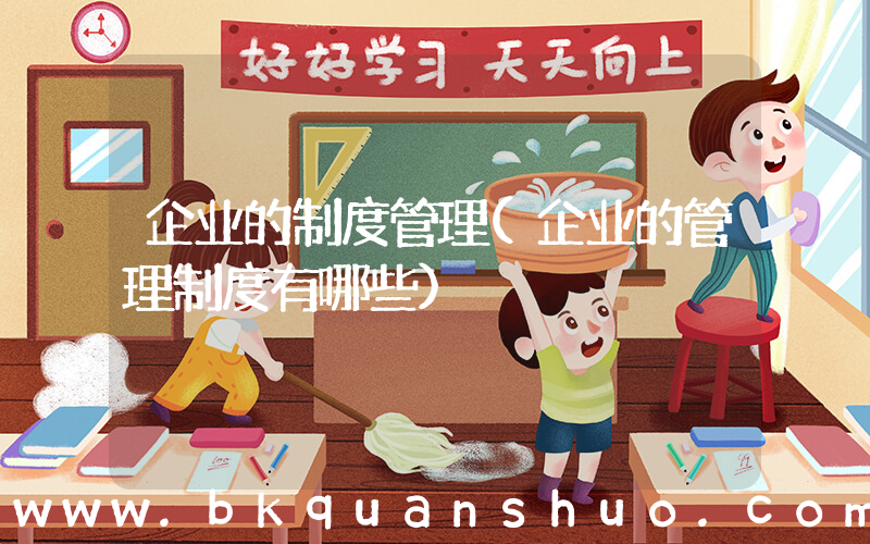 企业的制度管理(企业的管理制度有哪些)