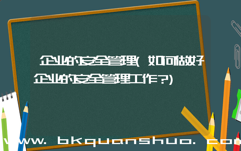 企业的安全管理(如何做好企业的安全管理工作？)