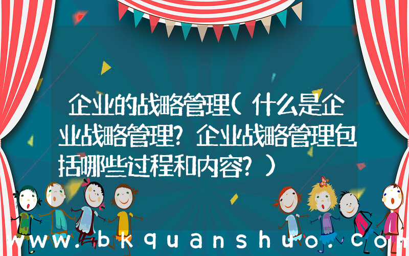 企业的战略管理(什么是企业战略管理？企业战略管理包括哪些过程和内容？)