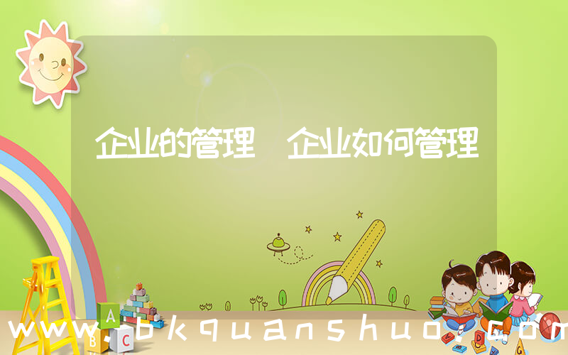 企业的管理(企业如何管理)