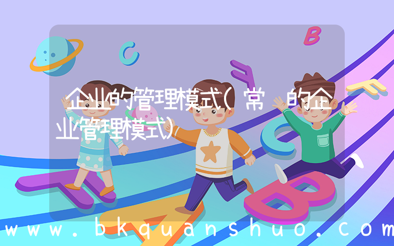 企业的管理模式(常见的企业管理模式)