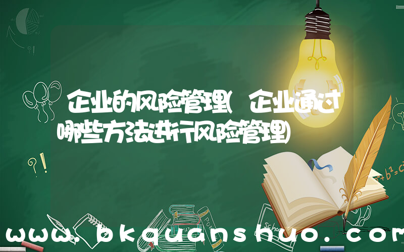 企业的风险管理(企业通过哪些方法进行风险管理)