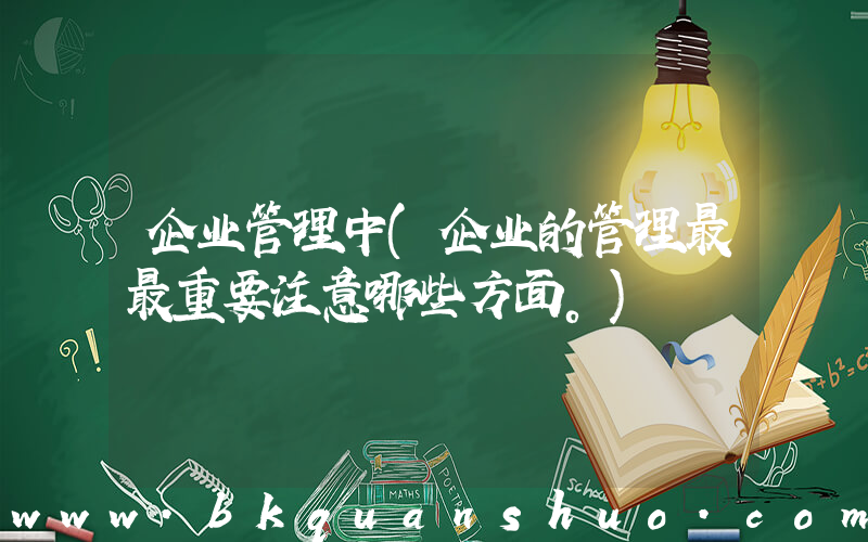 企业管理中(企业的管理最最重要注意哪些方面。)