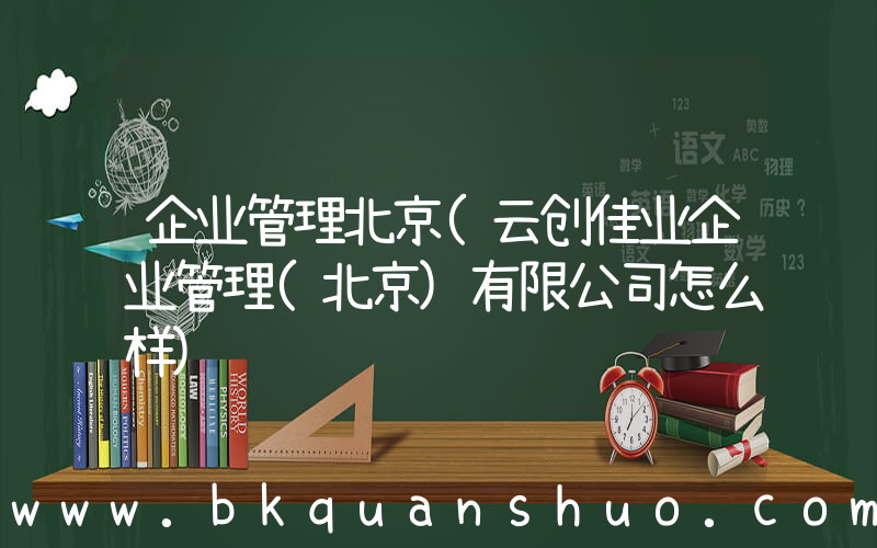 企业管理北京(云创佳业企业管理(北京)有限公司怎么样)