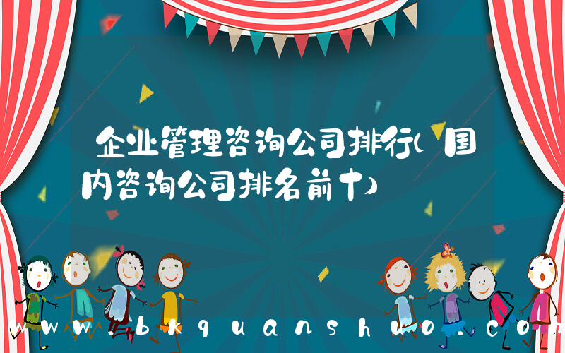 企业管理咨询公司排行(国内咨询公司排名前十)