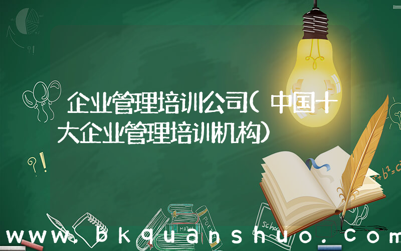 企业管理培训公司(中国十大企业管理培训机构)