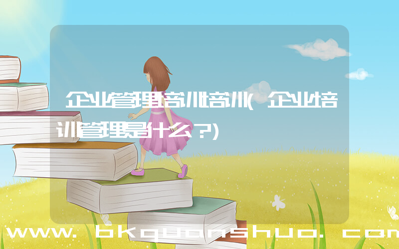 企业管理培训培训(企业培训管理是什么？)