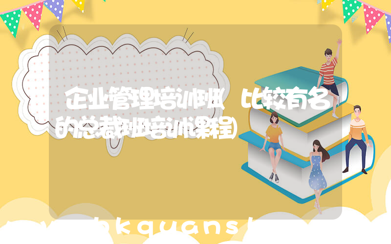 企业管理培训班(比较有名的总裁班培训课程)