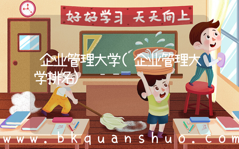 企业管理大学(企业管理大学排名)