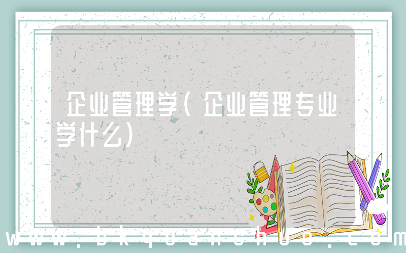 企业管理学(企业管理专业学什么)