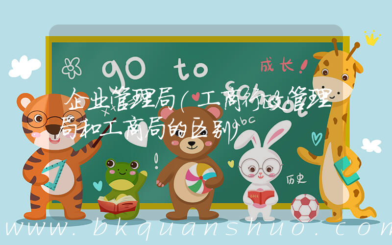 企业管理局(工商行政管理局和工商局的区别)