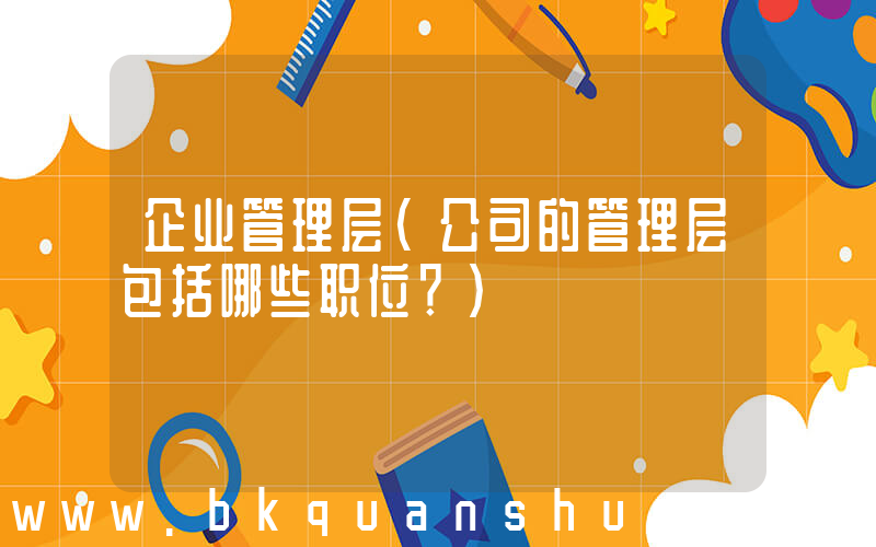 企业管理层(公司的管理层包括哪些职位？)