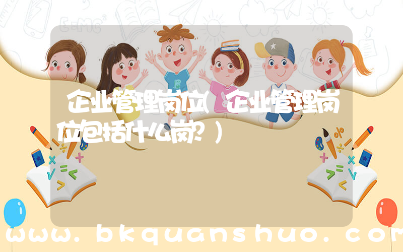 企业管理岗位(企业管理岗位包括什么岗？)