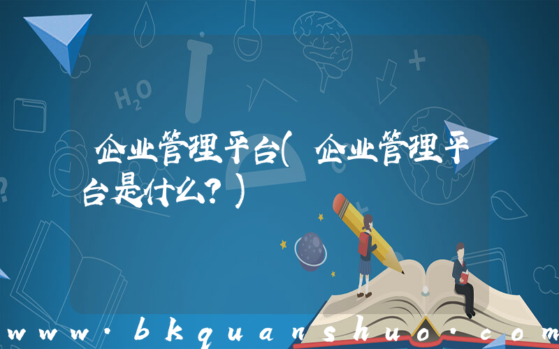 企业管理平台(企业管理平台是什么？)