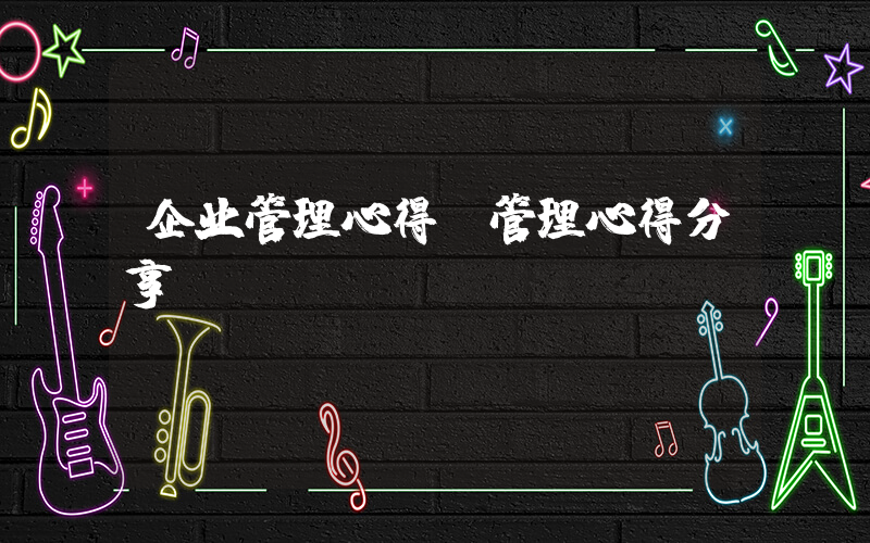 企业管理心得(管理心得分享)