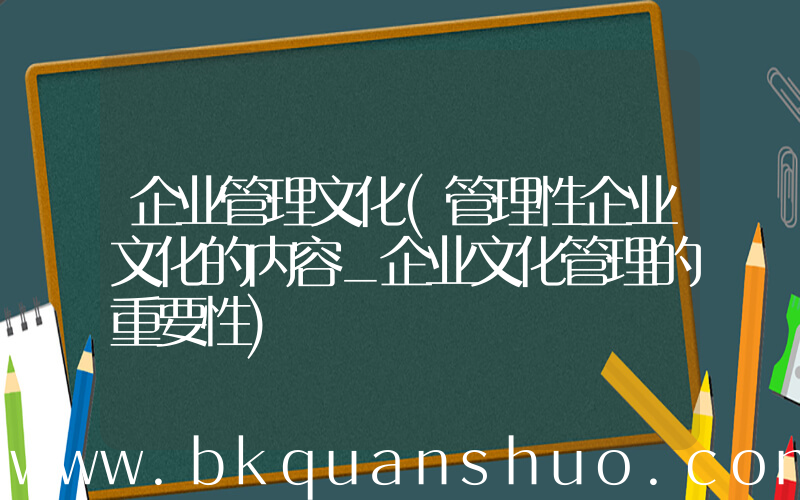 企业管理文化(管理性企业文化的内容_企业文化管理的重要性)