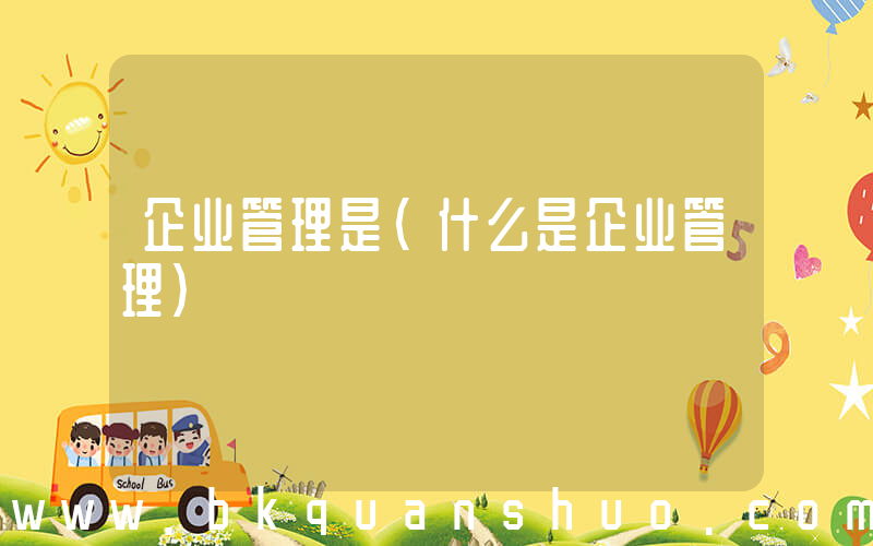 企业管理是(什么是企业管理)