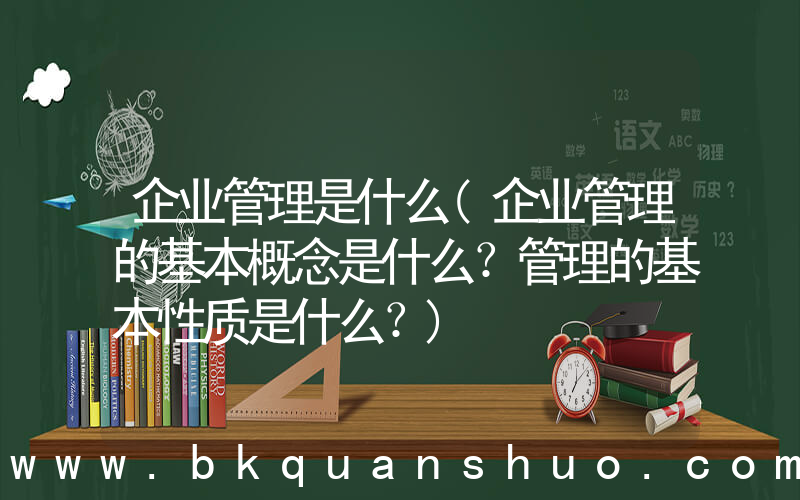 企业管理是什么(企业管理的基本概念是什么？管理的基本性质是什么？)