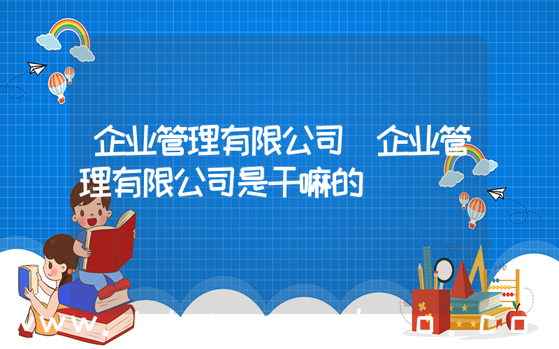 企业管理有限公司(企业管理有限公司是干嘛的)
