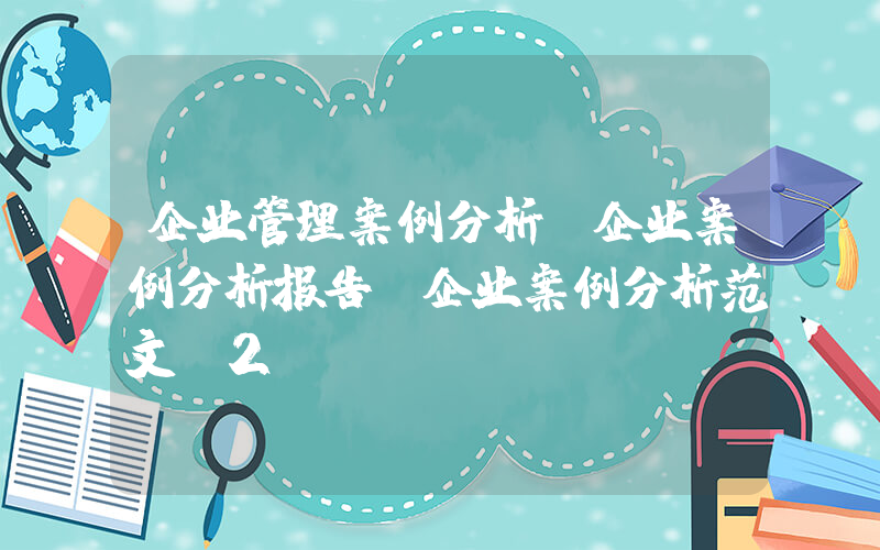 企业管理案例分析(企业案例分析报告_企业案例分析范文(2))