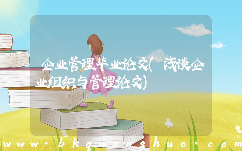 企业管理毕业论文(浅谈企业组织与管理论文)