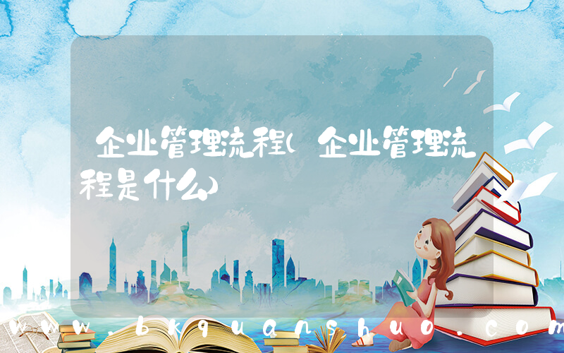 企业管理流程(企业管理流程是什么)