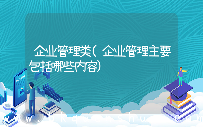 企业管理类(企业管理主要包括哪些内容)