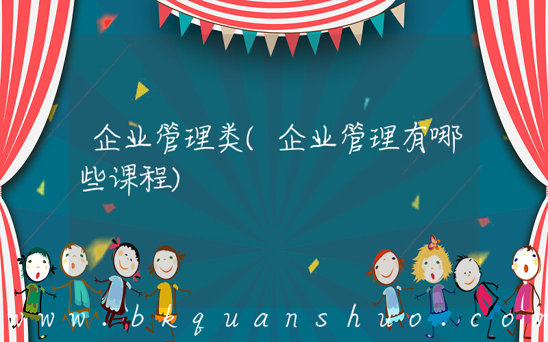 企业管理类(企业管理有哪些课程)