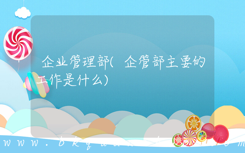 企业管理部(企管部主要的工作是什么)
