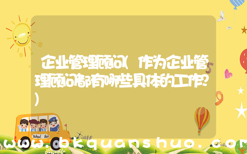 企业管理顾问(作为企业管理顾问都有哪些具体的工作？)