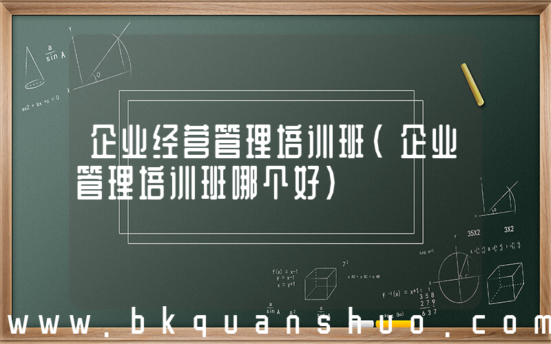 企业经营管理培训班(企业管理培训班哪个好)