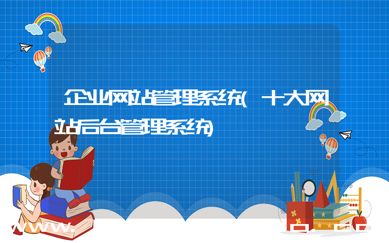 企业网站管理系统(十大网站后台管理系统)