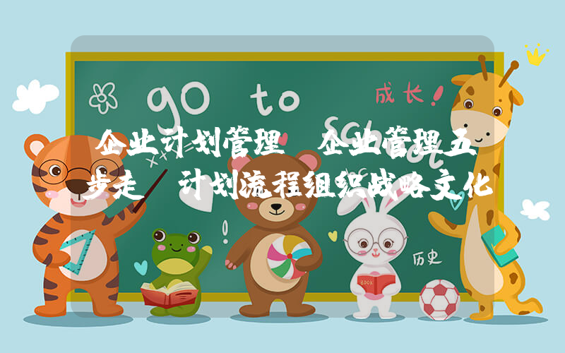 企业计划管理(企业管理五步走：计划流程组织战略文化)