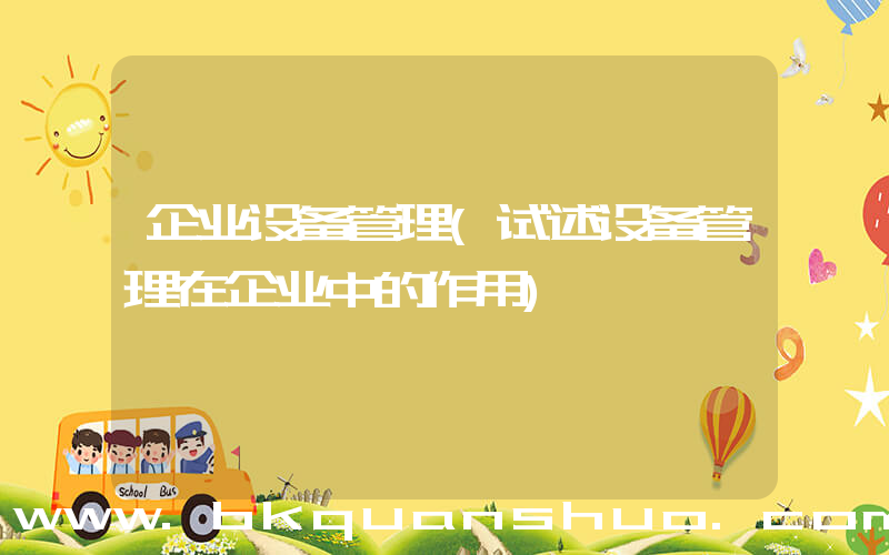企业设备管理(试述设备管理在企业中的作用)