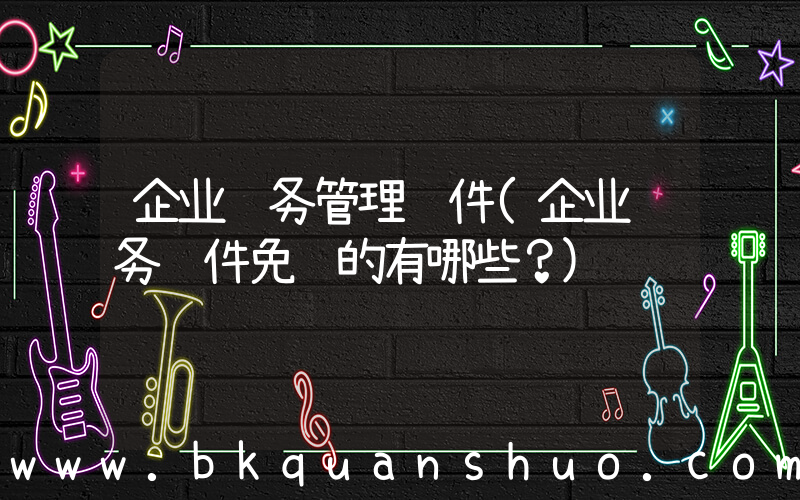 企业财务管理软件(企业财务软件免费的有哪些？)
