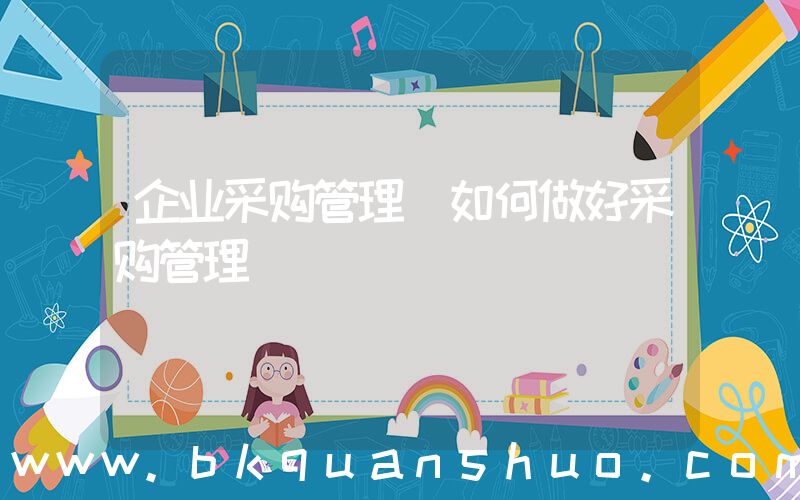 企业采购管理(如何做好采购管理)