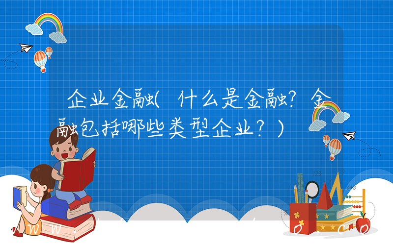 企业金融(什么是金融？金融包括哪些类型企业？)