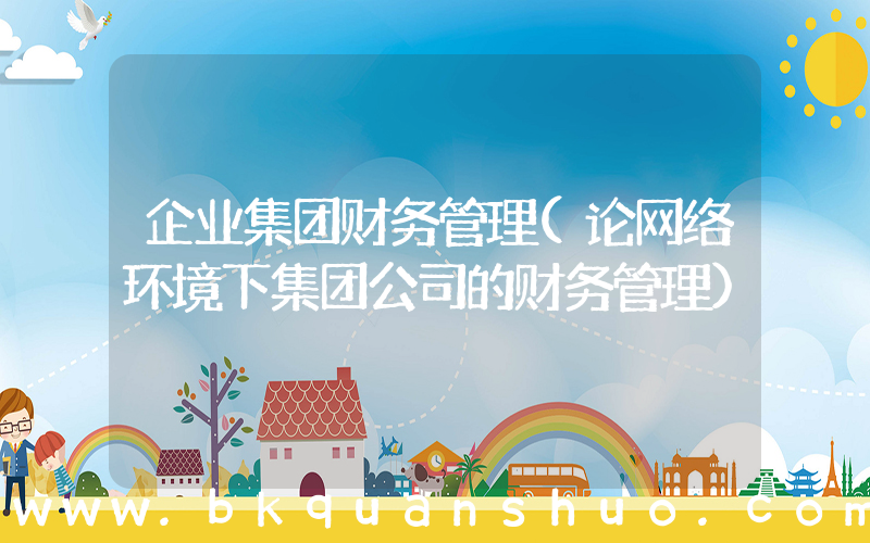企业集团财务管理(论网络环境下集团公司的财务管理)