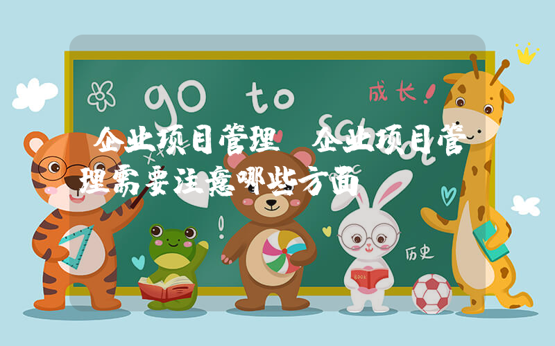 企业项目管理(企业项目管理需要注意哪些方面？)