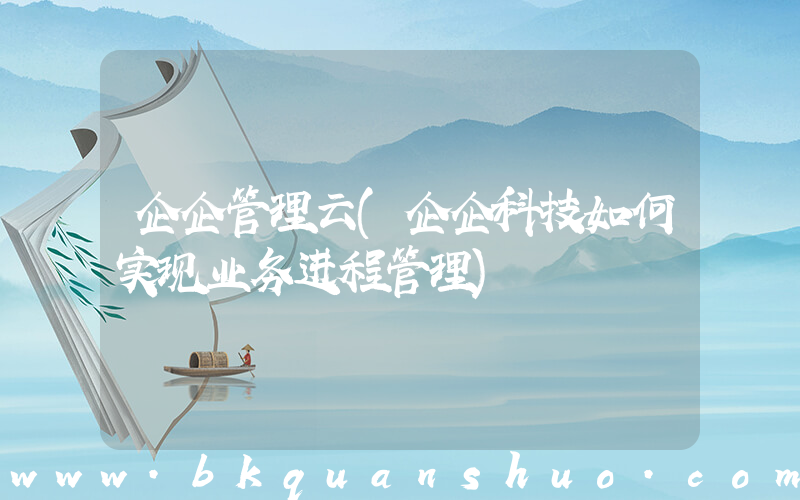 企企管理云(企企科技如何实现业务进程管理)