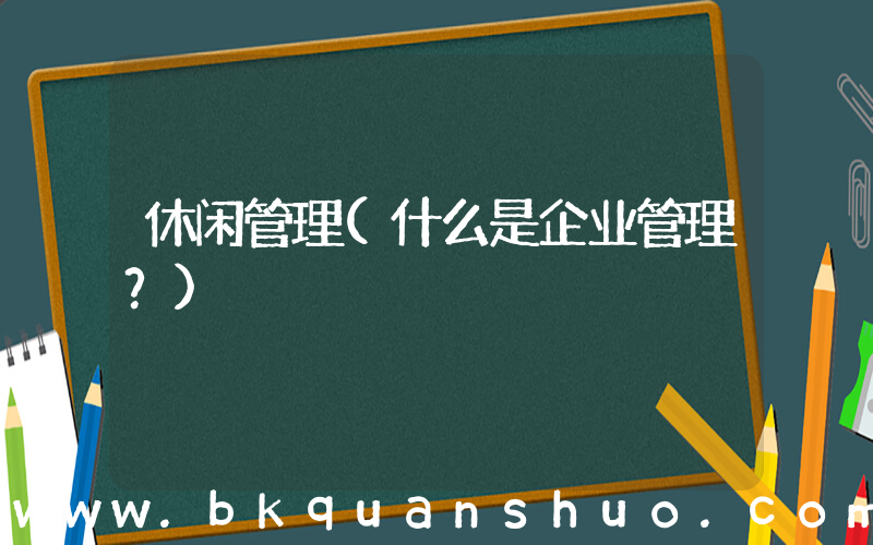 休闲管理(什么是企业管理？)