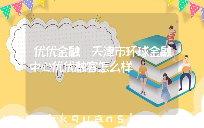 优优金融(天津市环球金融中心优优融客怎么样)