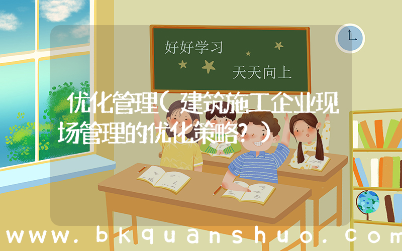 优化管理(建筑施工企业现场管理的优化策略？)