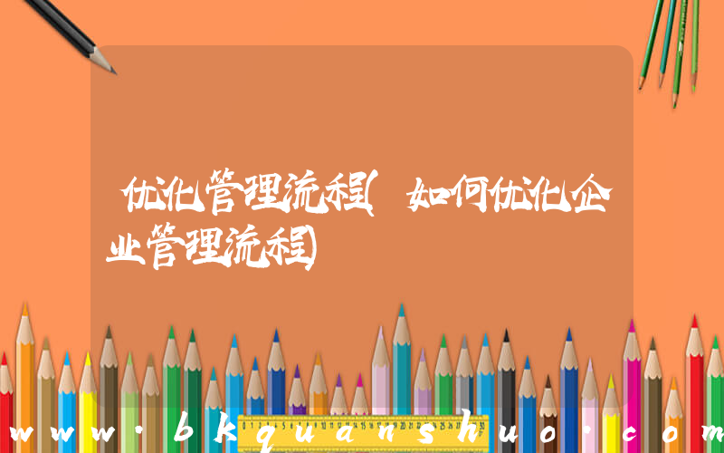 优化管理流程(如何优化企业管理流程)