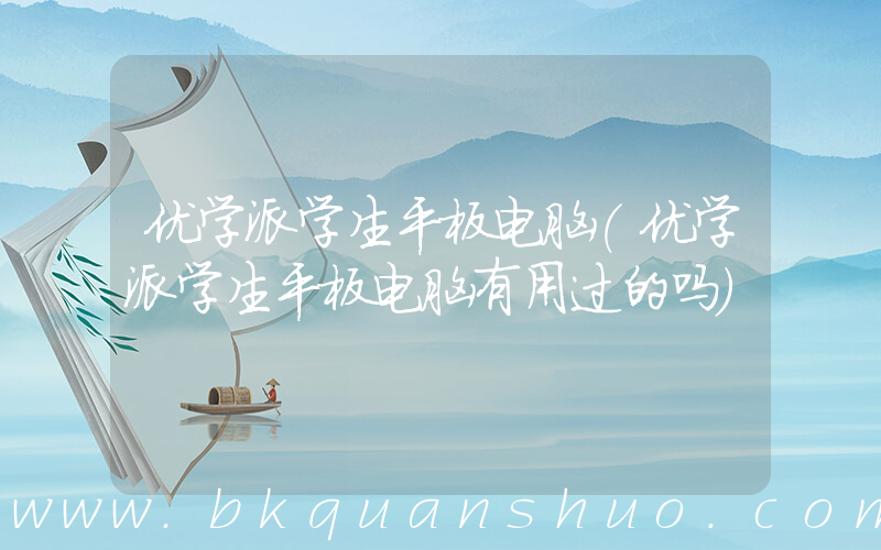 优学派学生平板电脑(优学派学生平板电脑有用过的吗)