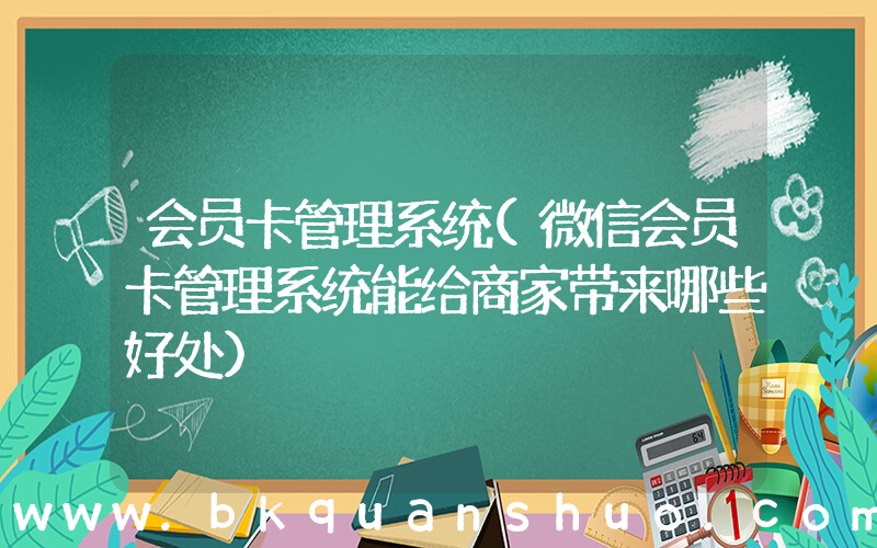 会员卡管理系统(微信会员卡管理系统能给商家带来哪些好处)