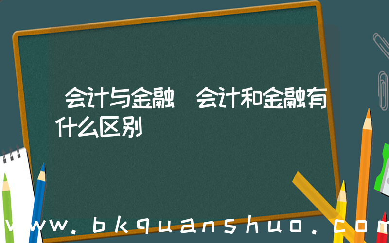 会计与金融(会计和金融有什么区别)