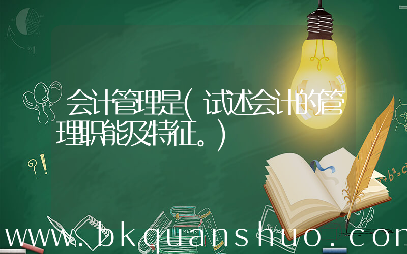 会计管理是(试述会计的管理职能及特征。)