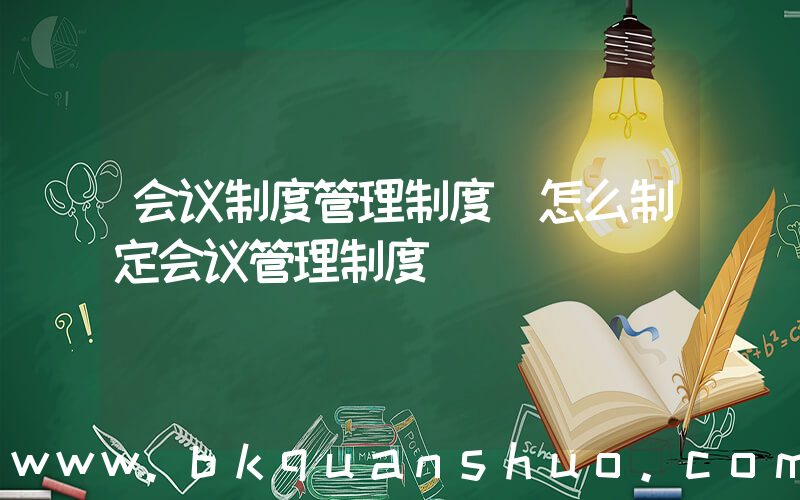 会议制度管理制度(怎么制定会议管理制度)